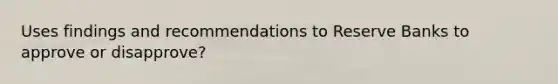 Uses findings and recommendations to Reserve Banks to approve or disapprove?