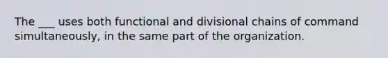 The ___ uses both functional and divisional chains of command simultaneously, in the same part of the organization.