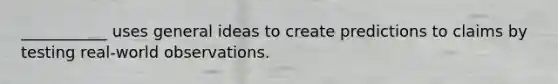 ___________ uses general ideas to create predictions to claims by testing real-world observations.