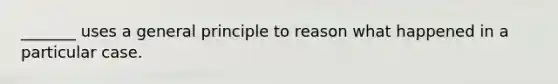 _______ uses a general principle to reason what happened in a particular case.