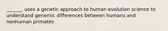 _______ uses a genetic approach to human evolution science to understand genomic differences between humans and nonhuman primates