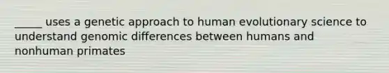 _____ uses a genetic approach to human evolutionary science to understand genomic differences between humans and nonhuman primates