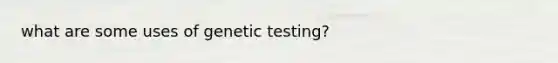 what are some uses of genetic testing?