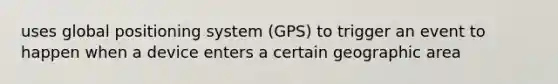 uses global positioning system (GPS) to trigger an event to happen when a device enters a certain geographic area