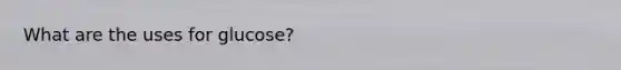 What are the uses for glucose?