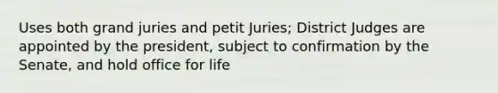 Uses both grand juries and petit Juries; District Judges are appointed by the president, subject to confirmation by the Senate, and hold office for life