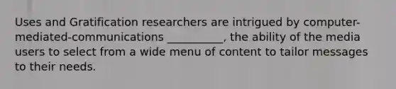 Uses and Gratification researchers are intrigued by computer-mediated-communications __________, the ability of the media users to select from a wide menu of content to tailor messages to their needs.