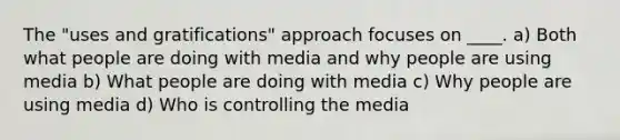 The "uses and gratifications" approach focuses on ____. a) Both what people are doing with media and why people are using media b) What people are doing with media c) Why people are using media d) Who is controlling the media