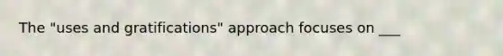 The "uses and gratifications" approach focuses on ___