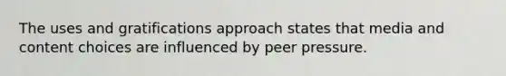 The uses and gratifications approach states that media and content choices are influenced by peer pressure.