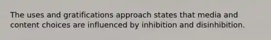 The uses and gratifications approach states that media and content choices are influenced by inhibition and disinhibition.