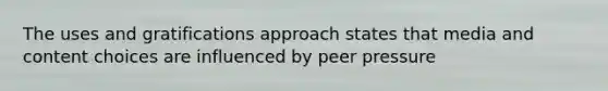 The uses and gratifications approach states that media and content choices are influenced by peer pressure