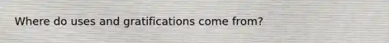 Where do uses and gratifications come from?