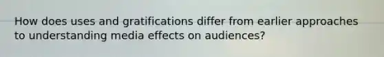 How does uses and gratifications differ from earlier approaches to understanding media effects on audiences?