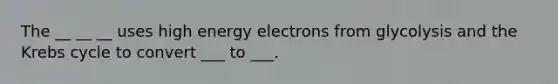 The __ __ __ uses high energy electrons from glycolysis and the <a href='https://www.questionai.com/knowledge/kqfW58SNl2-krebs-cycle' class='anchor-knowledge'>krebs cycle</a> to convert ___ to ___.