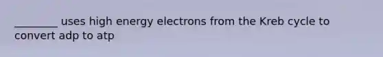 ________ uses high energy electrons from the Kreb cycle to convert adp to atp