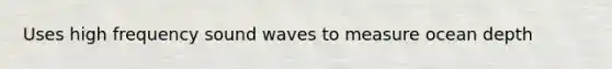 Uses high frequency sound waves to measure ocean depth