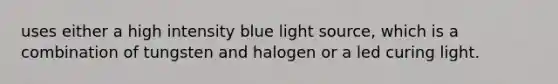 uses either a high intensity blue light source, which is a combination of tungsten and halogen or a led curing light.