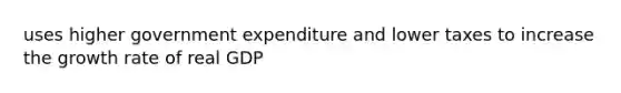 uses higher government expenditure and lower taxes to increase the growth rate of real GDP