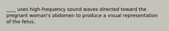 ____ uses high-frequency sound waves directed toward the pregnant woman's abdomen to produce a visual representation of the fetus.