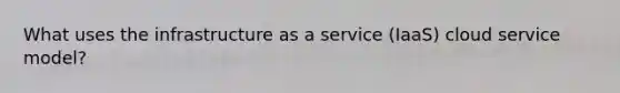 What uses the infrastructure as a service (IaaS) cloud service model?