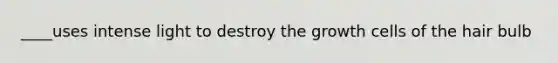 ____uses intense light to destroy the growth cells of the hair bulb