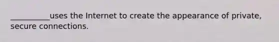 ​__________uses the Internet to create the appearance of​ private, secure connections.