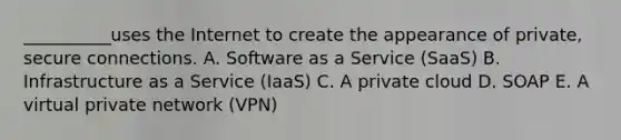 ​__________uses the Internet to create the appearance of​ private, secure connections. A. Software as a Service​ (SaaS) B. Infrastructure as a Service​ (IaaS) C. A private cloud D. SOAP E. A virtual private network​ (VPN)