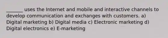 _______ uses the Internet and mobile and interactive channels to develop communication and exchanges with customers. a) Digital marketing b) Digital media c) Electronic marketing d) Digital electronics e) E-marketing