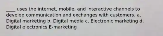 ____ uses the internet, mobile, and interactive channels to develop communication and exchanges with customers. a. Digital marketing b. Digital media c. Electronic marketing d. Digital electronics E-marketing