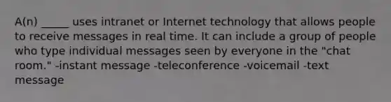 A(n) _____ uses intranet or Internet technology that allows people to receive messages in real time. It can include a group of people who type individual messages seen by everyone in the "chat room." -instant message -teleconference -voicemail -text message