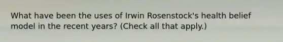 What have been the uses of Irwin Rosenstock's health belief model in the recent years? (Check all that apply.)