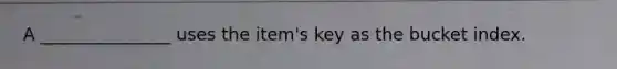 A _______________ uses the item's key as the bucket index.