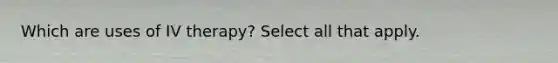 Which are uses of IV therapy? Select all that apply.