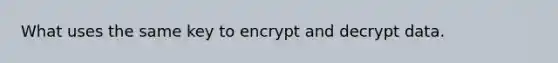 What uses the same key to encrypt and decrypt data.