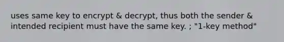 uses same key to encrypt & decrypt, thus both the sender & intended recipient must have the same key. ; "1-key method"