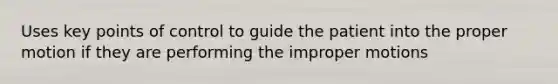 Uses key points of control to guide the patient into the proper motion if they are performing the improper motions