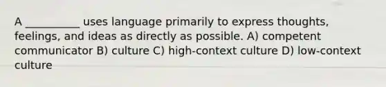 A __________ uses language primarily to express thoughts, feelings, and ideas as directly as possible. A) competent communicator B) culture C) high-context culture D) low-context culture