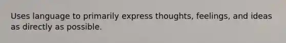 Uses language to primarily express thoughts, feelings, and ideas as directly as possible.