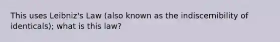 This uses Leibniz's Law (also known as the indiscernibility of identicals); what is this law?