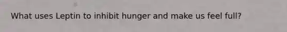 What uses Leptin to inhibit hunger and make us feel full?