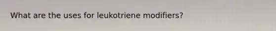 What are the uses for leukotriene modifiers?