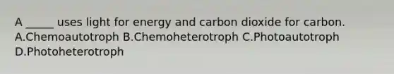 A _____ uses light for energy and carbon dioxide for carbon. A.Chemoautotroph B.Chemoheterotroph C.Photoautotroph D.Photoheterotroph