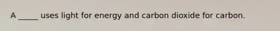 A _____ uses light for energy and carbon dioxide for carbon.