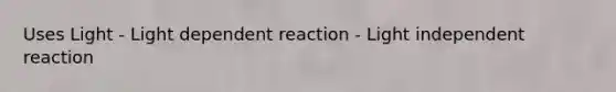 Uses Light - Light dependent reaction - Light independent reaction