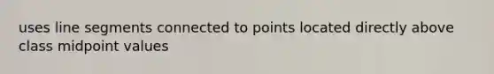 uses line segments connected to points located directly above class midpoint values