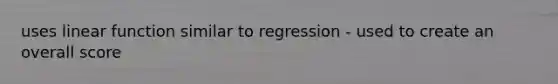 uses linear function similar to regression - used to create an overall score