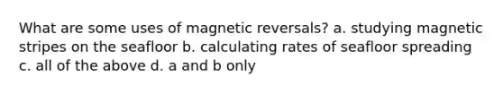 What are some uses of magnetic reversals? a. studying magnetic stripes on the seafloor b. calculating rates of seafloor spreading c. all of the above d. a and b only