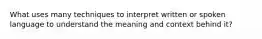 What uses many techniques to interpret written or spoken language to understand the meaning and context behind it?