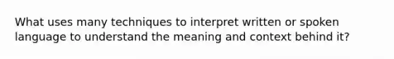 What uses many techniques to interpret written or spoken language to understand the meaning and context behind it?